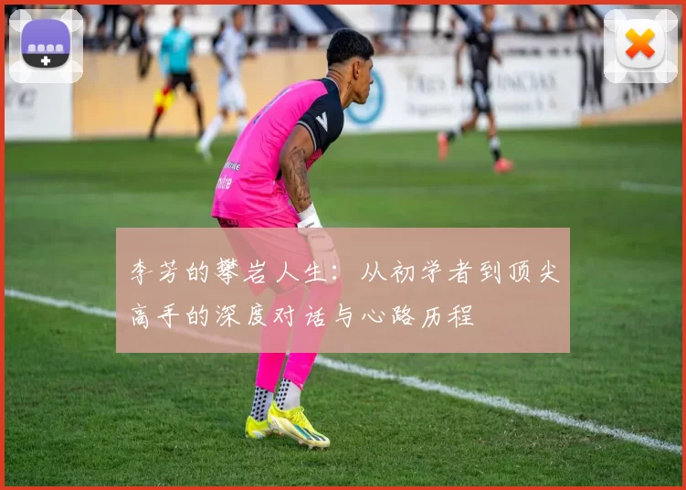 李芳的攀岩人生：从初学者到顶尖高手的深度对话与心路历程
