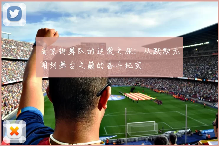 南京街舞队的逆袭之旅：从默默无闻到舞台之巅的奋斗纪实