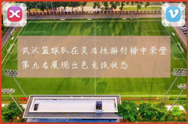 武汉篮球队在灵活性排行榜中荣登第九名展现出色竞技状态