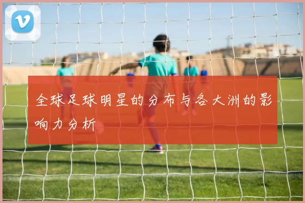 全球足球明星的分布与各大洲的影响力分析