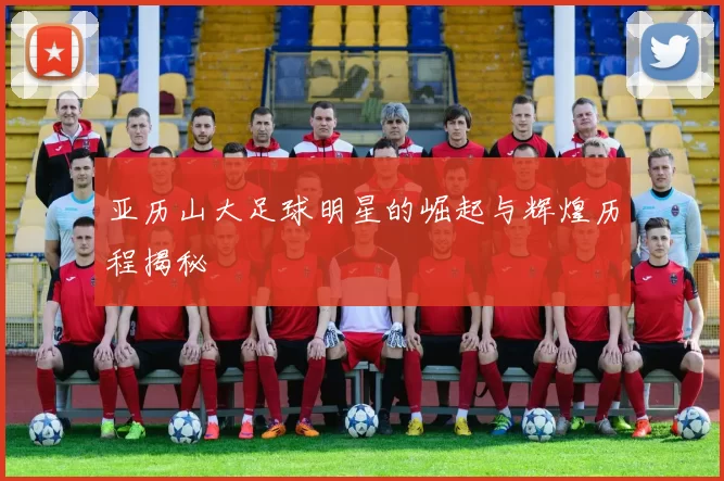 亚历山大足球明星的崛起与辉煌历程揭秘