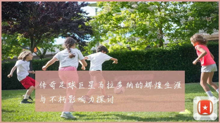 传奇足球巨星马拉多纳的辉煌生涯与不朽影响力探讨