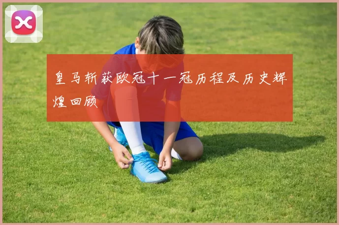 皇马斩获欧冠十一冠历程及历史辉煌回顾
