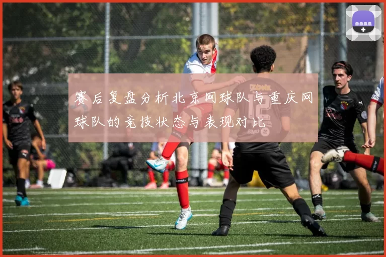 赛后复盘分析北京网球队与重庆网球队的竞技状态与表现对比