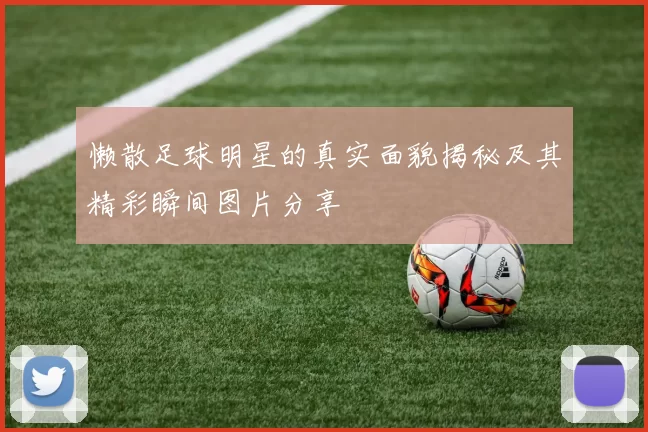 懒散足球明星的真实面貌揭秘及其精彩瞬间图片分享