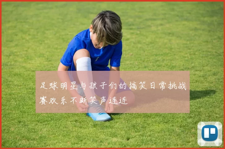 足球明星与孩子们的搞笑日常挑战赛欢乐不断笑声连连