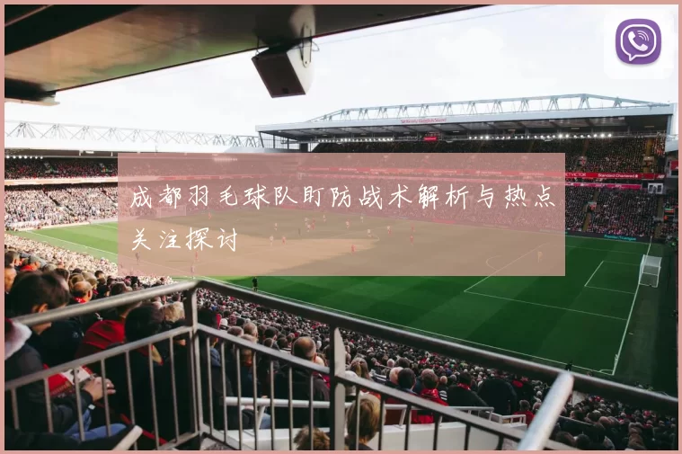成都羽毛球队盯防战术解析与热点关注探讨