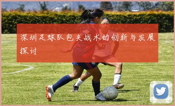 深圳足球队包夹战术的创新与发展探讨