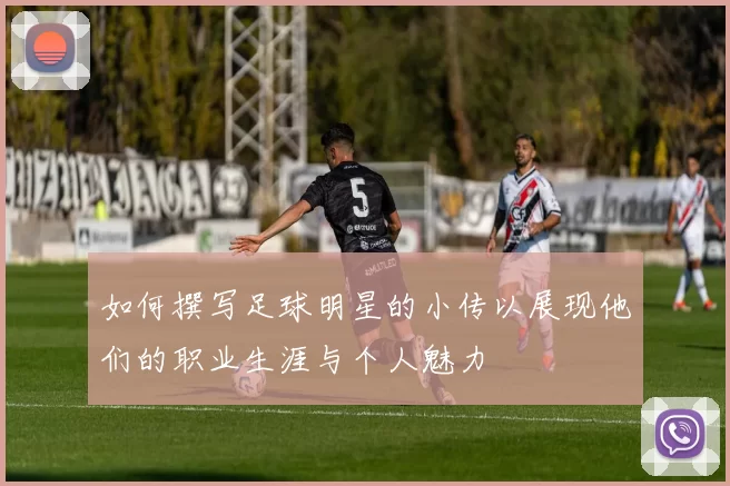 如何撰写足球明星的小传以展现他们的职业生涯与个人魅力