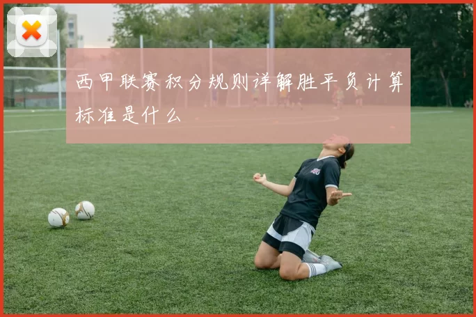 西甲联赛积分规则详解胜平负计算标准是什么