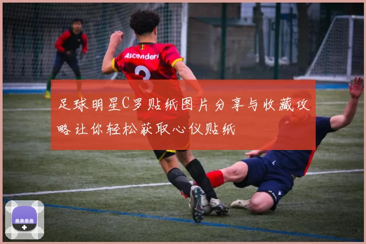 足球明星C罗贴纸图片分享与收藏攻略让你轻松获取心仪贴纸
