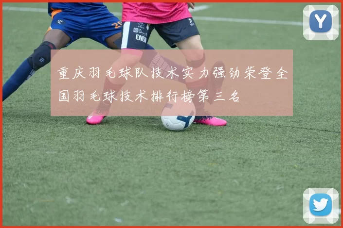 重庆羽毛球队技术实力强劲荣登全国羽毛球技术排行榜第三名