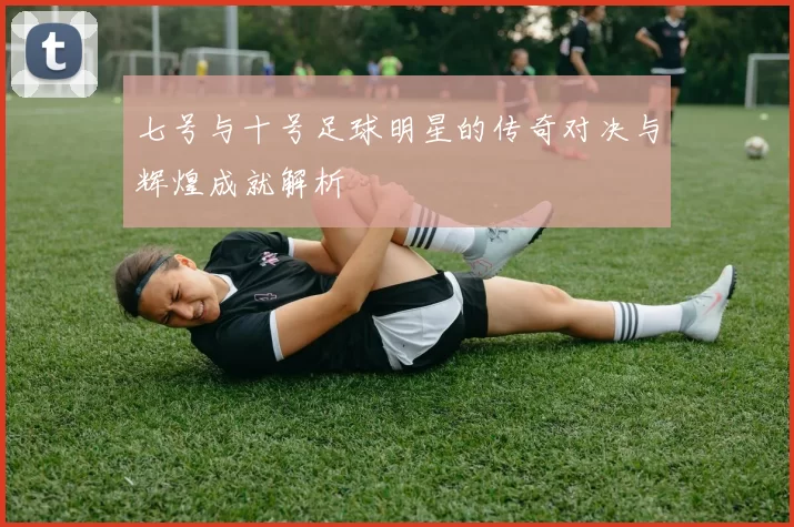 七号与十号足球明星的传奇对决与辉煌成就解析