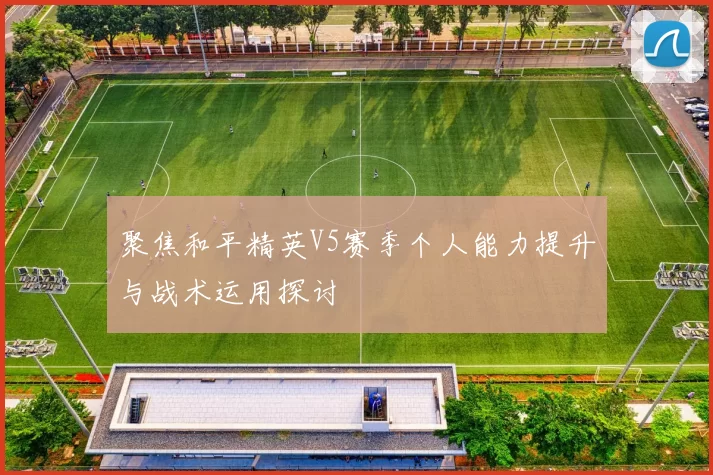 聚焦和平精英V5赛季个人能力提升与战术运用探讨