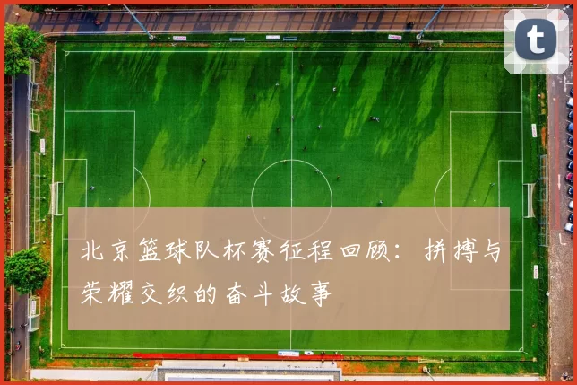 北京篮球队杯赛征程回顾：拼搏与荣耀交织的奋斗故事