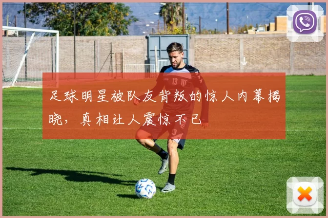 足球明星被队友背叛的惊人内幕揭晓，真相让人震惊不已