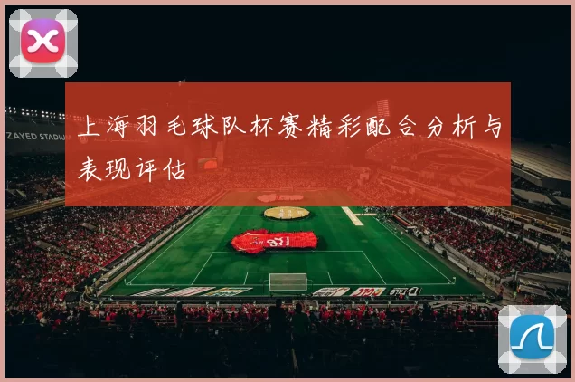 上海羽毛球队杯赛精彩配合分析与表现评估