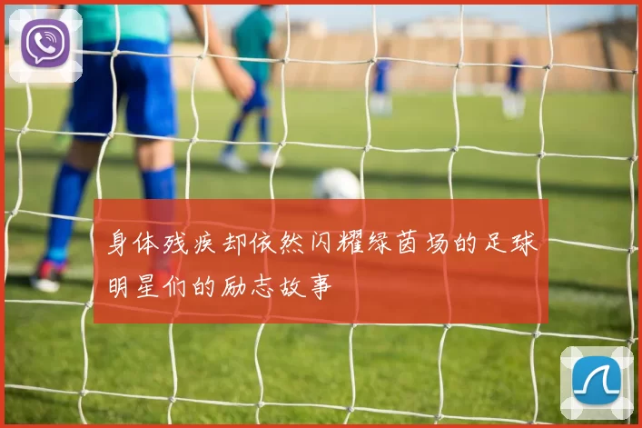 身体残疾却依然闪耀绿茵场的足球明星们的励志故事