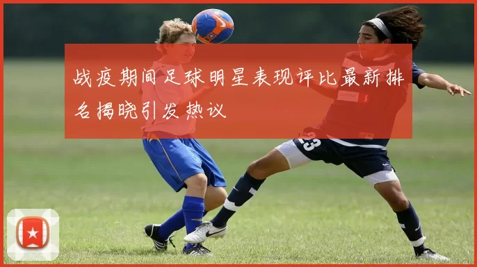 战疫期间足球明星表现评比最新排名揭晓引发热议
