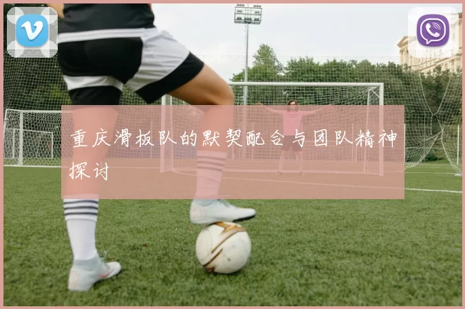 重庆滑板队的默契配合与团队精神探讨