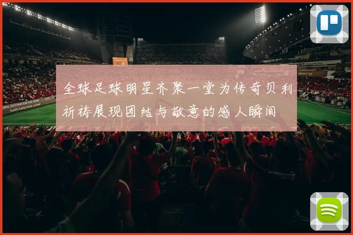 全球足球明星齐聚一堂为传奇贝利祈祷展现团结与敬意的感人瞬间