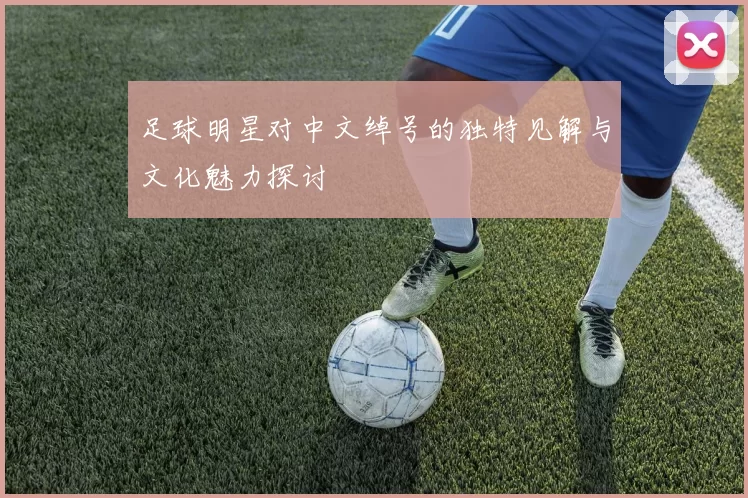 足球明星对中文绰号的独特见解与文化魅力探讨
