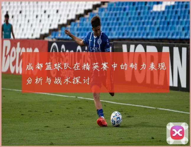 成都篮球队在精英赛中的耐力表现分析与战术探讨
