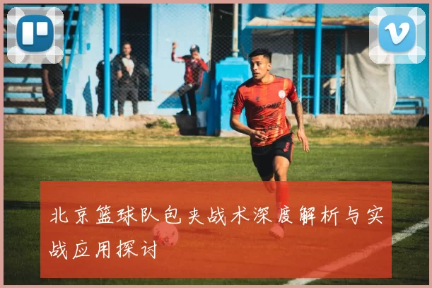 北京篮球队包夹战术深度解析与实战应用探讨
