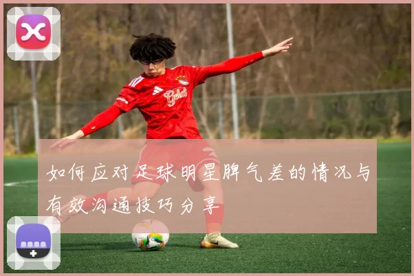 如何应对足球明星脾气差的情况与有效沟通技巧分享