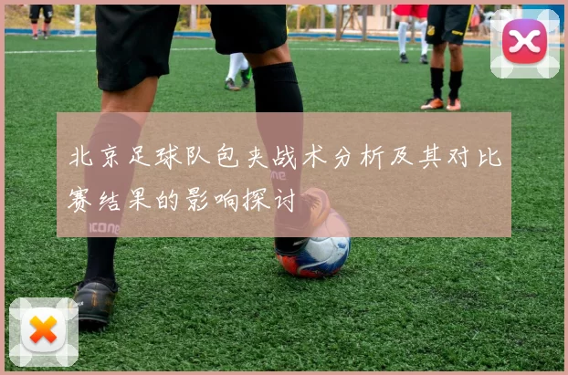 北京足球队包夹战术分析及其对比赛结果的影响探讨