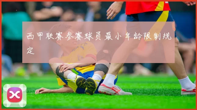 西甲联赛参赛球员最小年龄限制规定