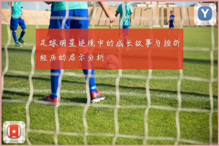 足球明星逆境中的成长故事与挫折经历的启示分析