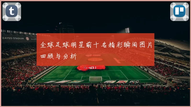 全球足球明星前十名精彩瞬间图片回顾与分析