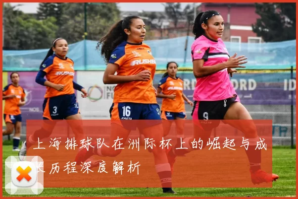上海排球队在洲际杯上的崛起与成长历程深度解析