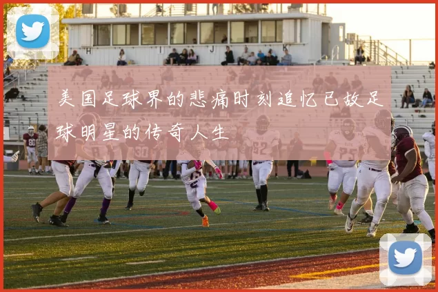 美国足球界的悲痛时刻追忆已故足球明星的传奇人生