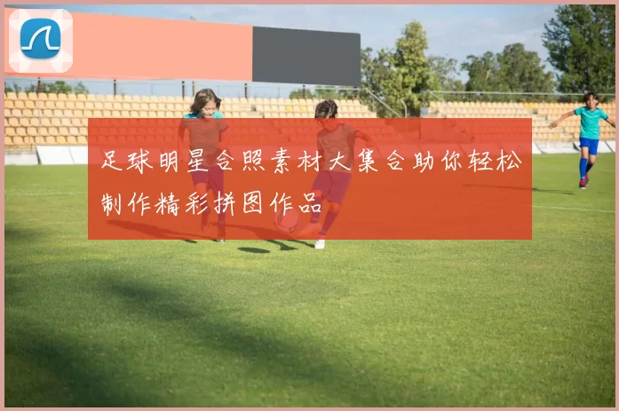 足球明星合照素材大集合助你轻松制作精彩拼图作品