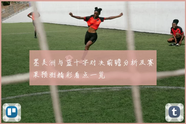 墨美洲与蓝十字对决前瞻分析及赛果预测精彩看点一览