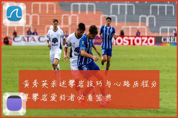 黄秀英亲述攀岩技巧与心路历程分享攀岩爱好者必看宝典