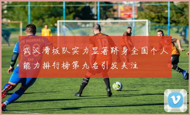 武汉滑板队实力显著跻身全国个人能力排行榜第九名引发关注