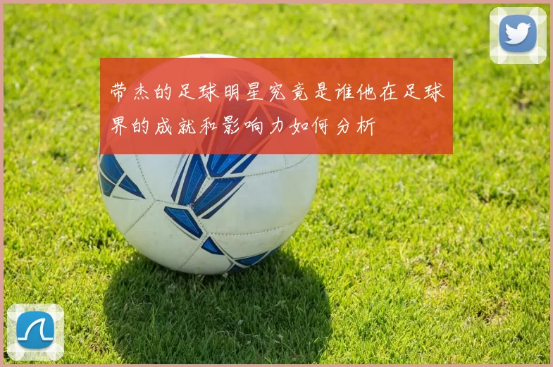 带杰的足球明星究竟是谁他在足球界的成就和影响力如何分析