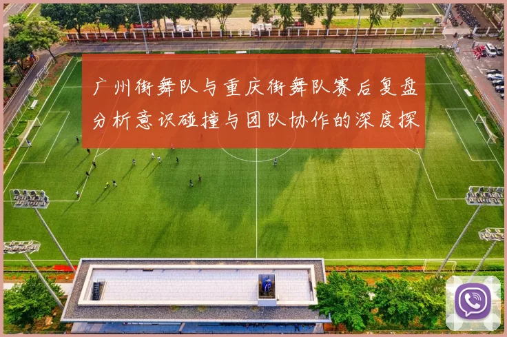 广州街舞队与重庆街舞队赛后复盘分析意识碰撞与团队协作的深度探讨