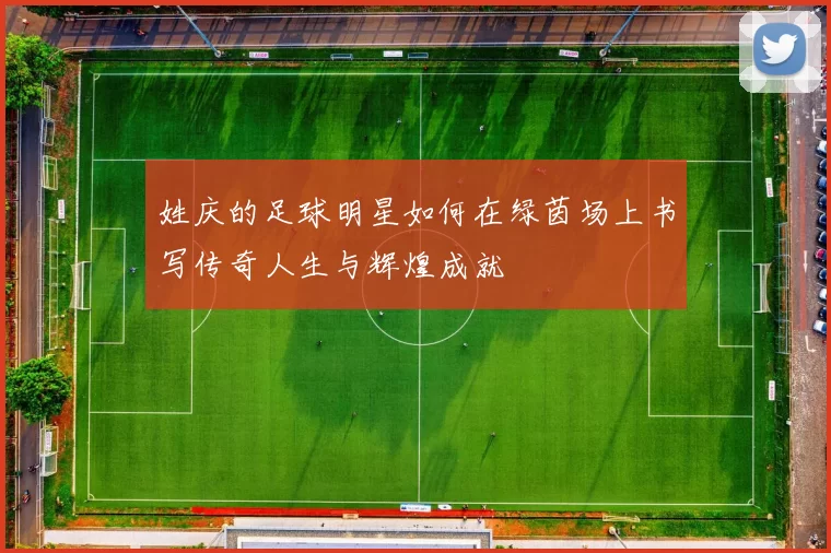 姓庆的足球明星如何在绿茵场上书写传奇人生与辉煌成就