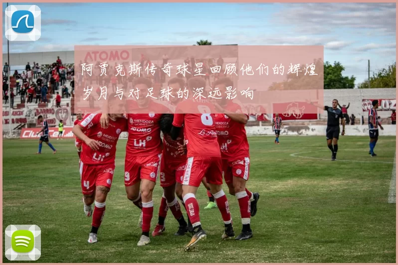 阿贾克斯传奇球星回顾他们的辉煌岁月与对足球的深远影响