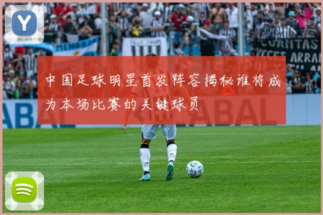 中国足球明星首发阵容揭秘谁将成为本场比赛的关键球员