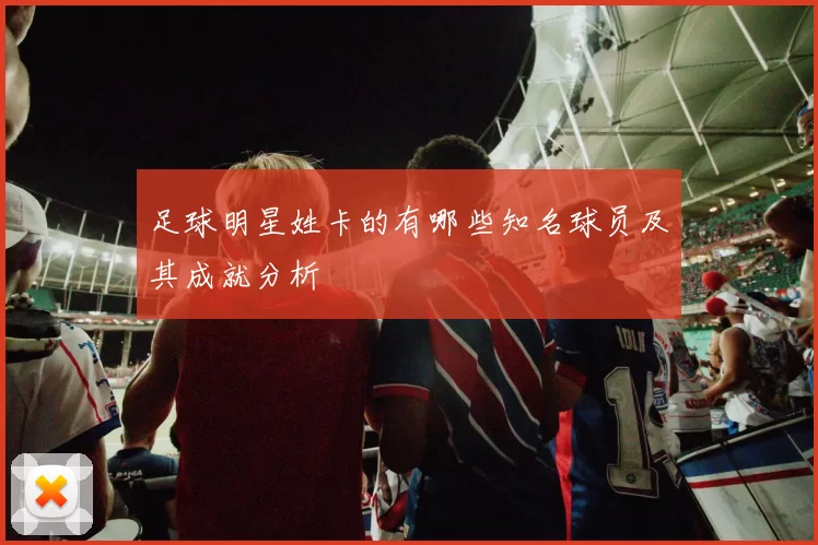 足球明星姓卡的有哪些知名球员及其成就分析