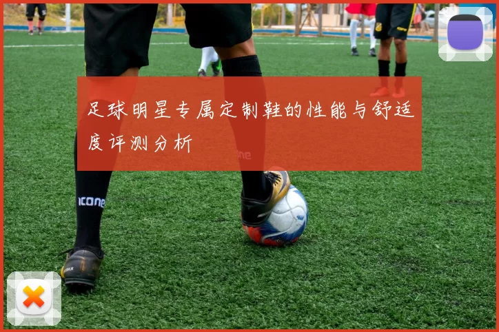 足球明星专属定制鞋的性能与舒适度评测分析