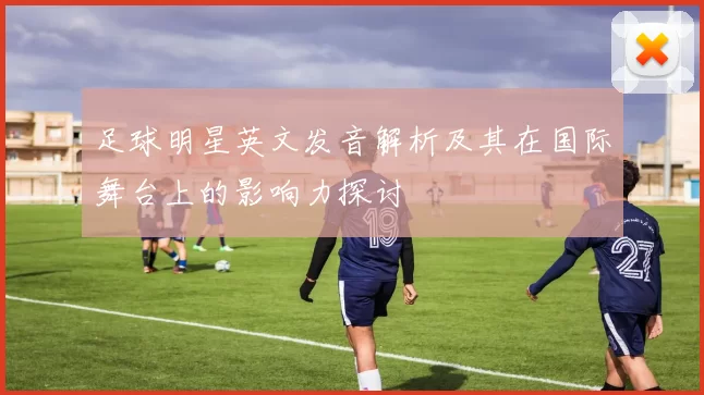 足球明星英文发音解析及其在国际舞台上的影响力探讨
