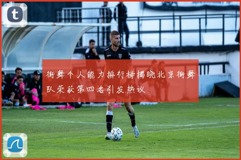 街舞个人能力排行榜揭晓北京街舞队荣获第四名引发热议