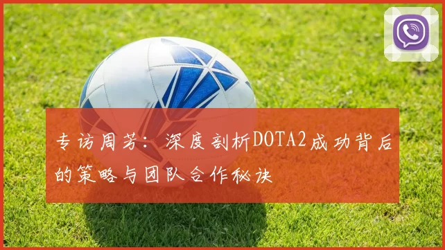 专访周芳：深度剖析DOTA2成功背后的策略与团队合作秘诀