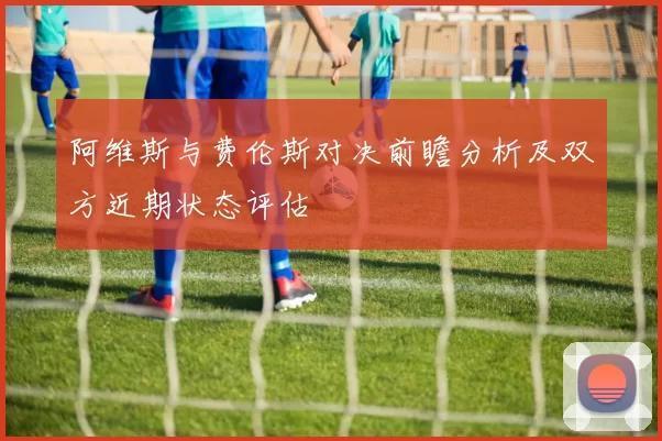 阿维斯与费伦斯对决前瞻分析及双方近期状态评估
